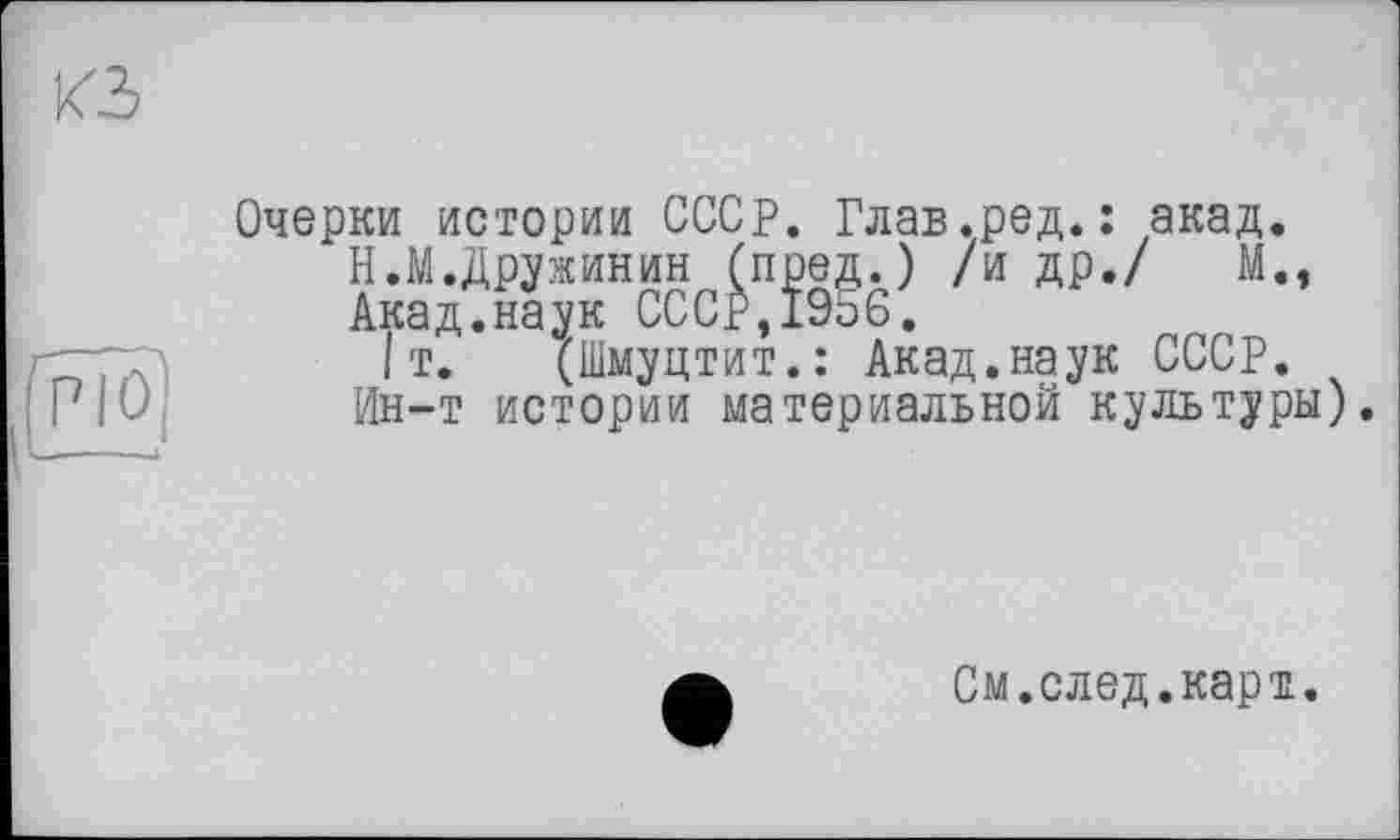 ﻿и
Очерки истории СССР. Глав.ред.; акад.
Н.М.Дружинин (пред.) /и др./ М., Акад.наук СССР,1956.
Iт. (Шмуцтит.: Акад.наук СССР. Ин-т истории материальной культуры).
См.след.карт.